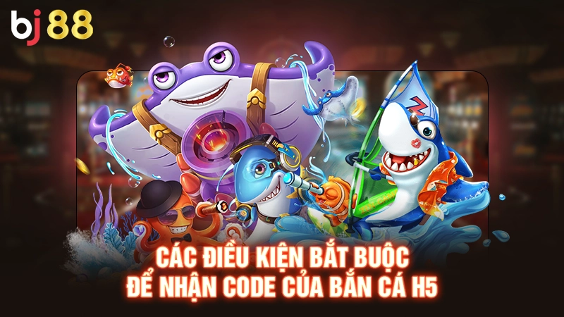 Các điều kiện bắt buộc để nhận Code của bắn cá H5