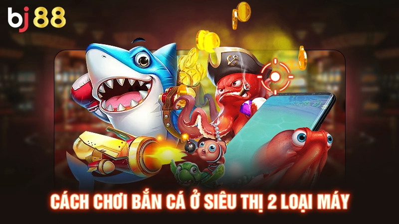 Cách chơi bắn cá ở siêu thị 2 loại máy