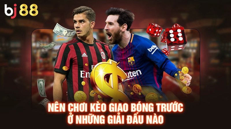 Nên chơi kèo giao bóng trước ở những giải đấu nào